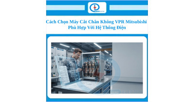 Cách Chọn Máy Cắt Chân Không VPR Mitsubishi Phù Hợp Với Hệ Thống Điện
