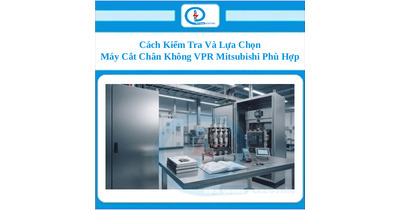 Cách Kiểm Tra Và Lựa Chọn Máy Cắt Chân Không VPR Mitsubishi Phù Hợp