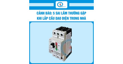 Cảnh báo: 5 sai lầm thường gặp khi lắp cầu dao điện trong nhà