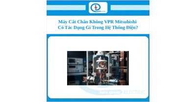 Máy Cắt Chân Không VPR Mitsubishi Có Tác Dụng Gì Trong Hệ Thống Điện?